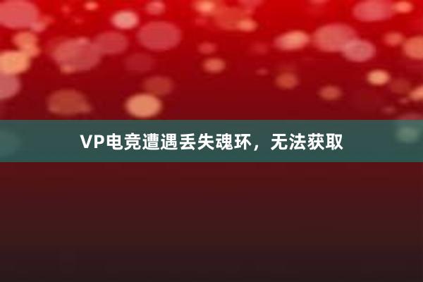 VP电竞遭遇丢失魂环，无法获取