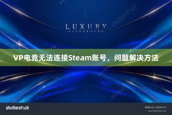 VP电竞无法连接Steam账号，问题解决方法