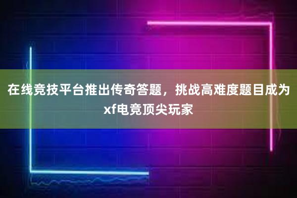 在线竞技平台推出传奇答题，挑战高难度题目成为xf电竞顶尖玩家