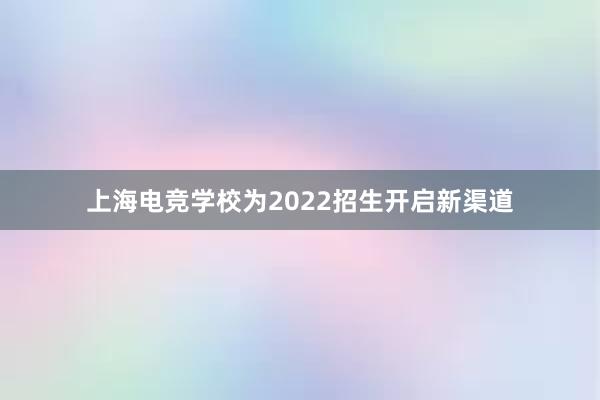 上海电竞学校为2022招生开启新渠道