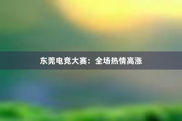 东莞电竞大赛：全场热情高涨