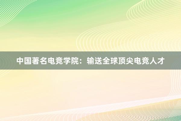 中国著名电竞学院：输送全球顶尖电竞人才