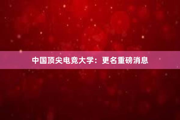 中国顶尖电竞大学：更名重磅消息