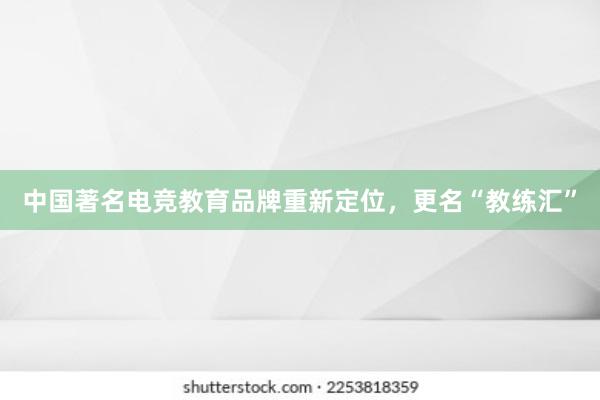 中国著名电竞教育品牌重新定位，更名“教练汇”