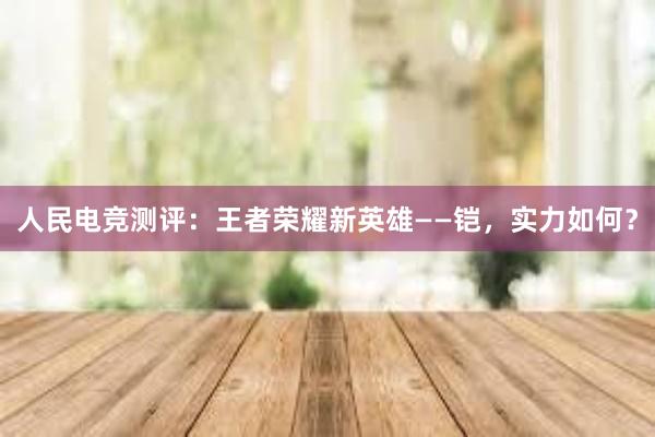 人民电竞测评：王者荣耀新英雄——铠，实力如何？