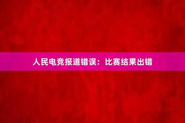 人民电竞报道错误：比赛结果出错