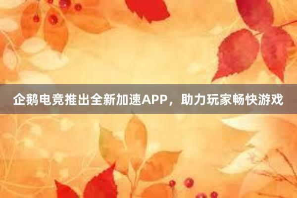 企鹅电竞推出全新加速APP，助力玩家畅快游戏