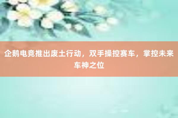 企鹅电竞推出废土行动，双手操控赛车，掌控未来车神之位