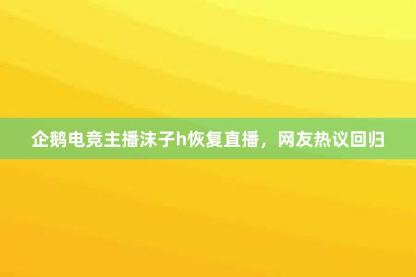 企鹅电竞主播沫子h恢复直播，网友热议回归