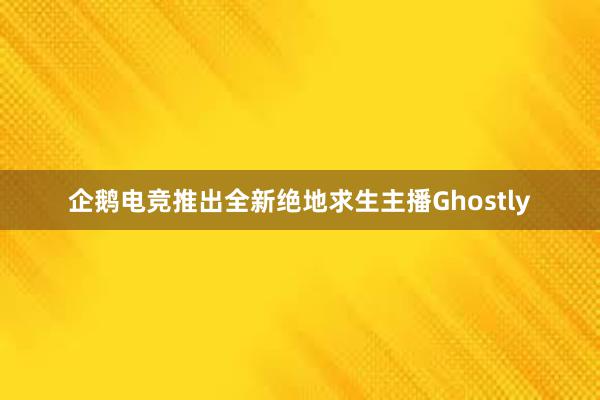 企鹅电竞推出全新绝地求生主播Ghostly