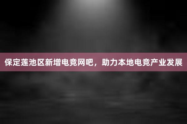 保定莲池区新增电竞网吧，助力本地电竞产业发展