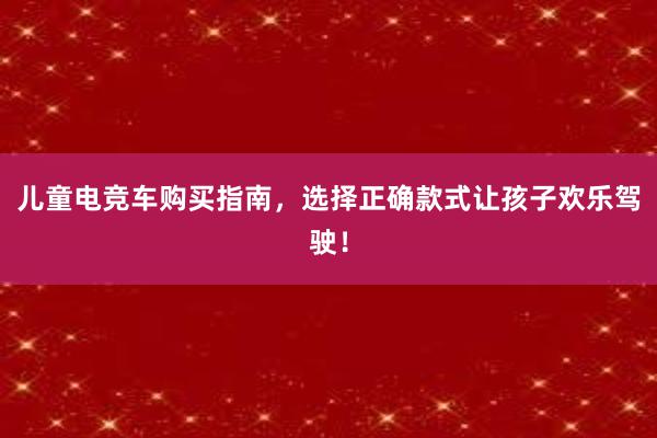 儿童电竞车购买指南，选择正确款式让孩子欢乐驾驶！