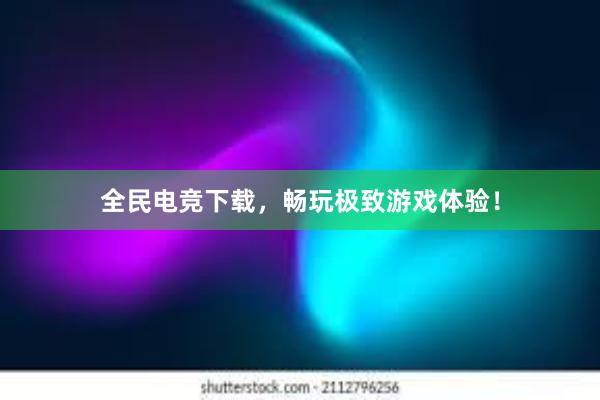 全民电竞下载，畅玩极致游戏体验！