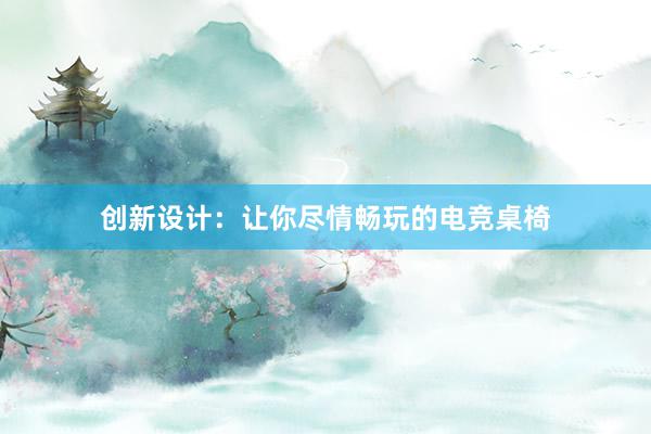 创新设计：让你尽情畅玩的电竞桌椅