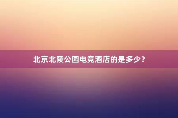 北京北陵公园电竞酒店的是多少？