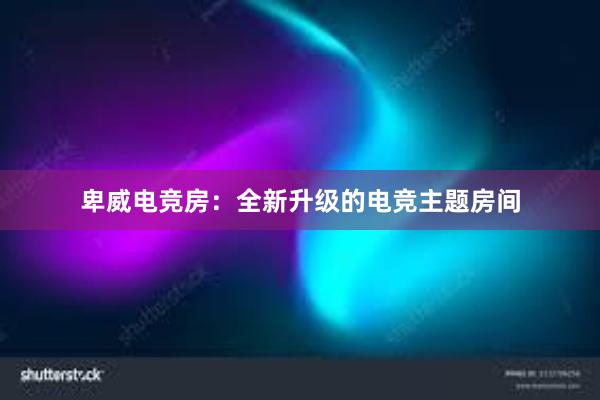 卑威电竞房：全新升级的电竞主题房间