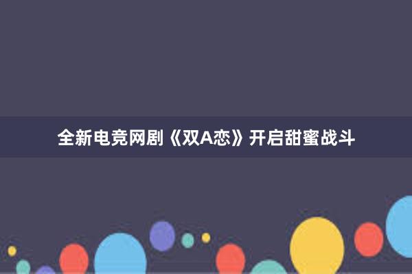 全新电竞网剧《双A恋》开启甜蜜战斗