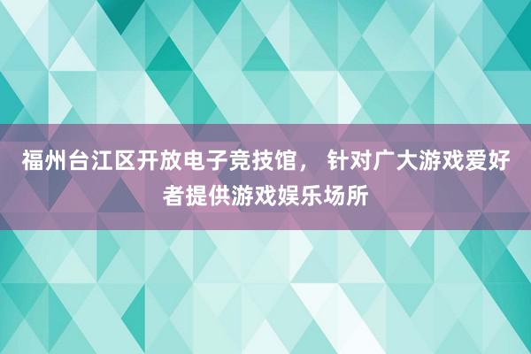 福州台江区开放电子竞技馆， 针对广大游戏爱好者提供游戏娱乐场所