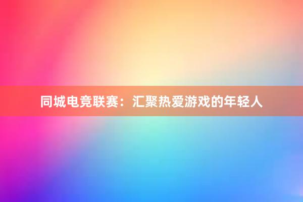 同城电竞联赛：汇聚热爱游戏的年轻人