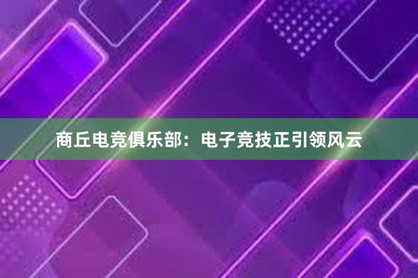 商丘电竞俱乐部：电子竞技正引领风云