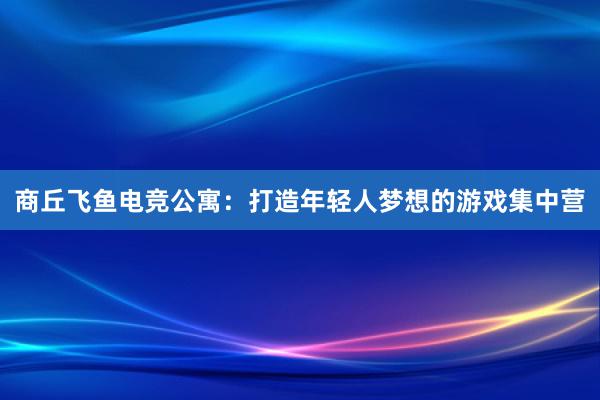 商丘飞鱼电竞公寓：打造年轻人梦想的游戏集中营