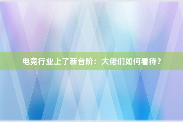 电竞行业上了新台阶：大佬们如何看待？