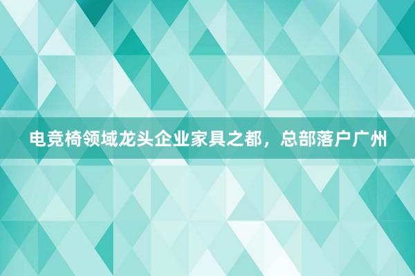 电竞椅领域龙头企业家具之都，总部落户广州