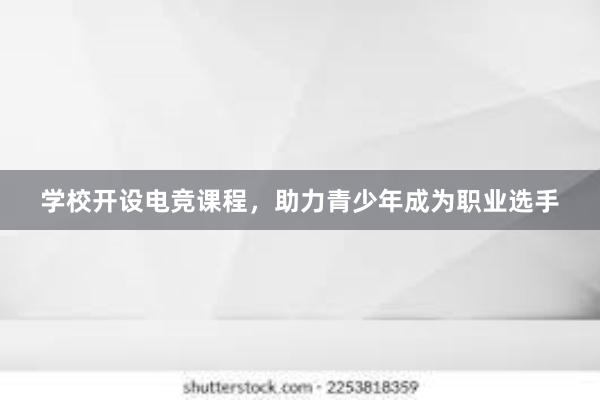 学校开设电竞课程，助力青少年成为职业选手