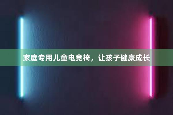 家庭专用儿童电竞椅，让孩子健康成长