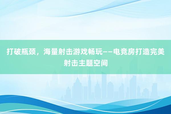 打破瓶颈，海量射击游戏畅玩——电竞房打造完美射击主题空间