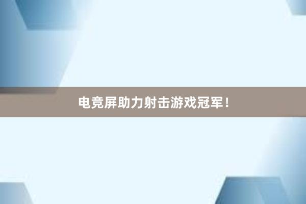 电竞屏助力射击游戏冠军！