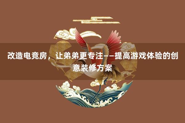 改造电竞房，让弟弟更专注——提高游戏体验的创意装修方案