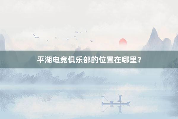 平湖电竞俱乐部的位置在哪里？