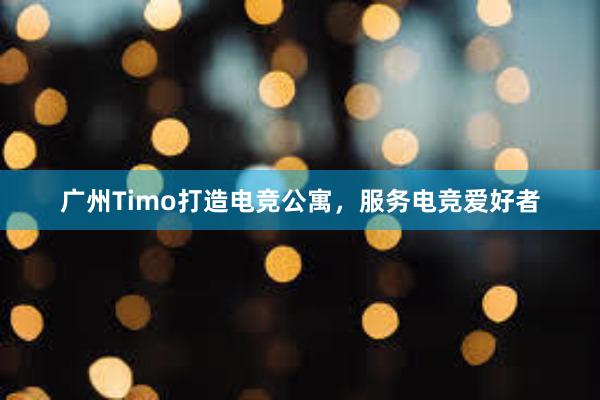 广州Timo打造电竞公寓，服务电竞爱好者