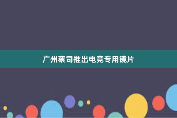 广州蔡司推出电竞专用镜片