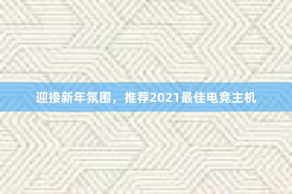 迎接新年氛围，推荐2021最佳电竞主机