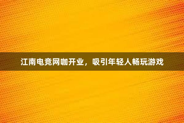 江南电竞网咖开业，吸引年轻人畅玩游戏