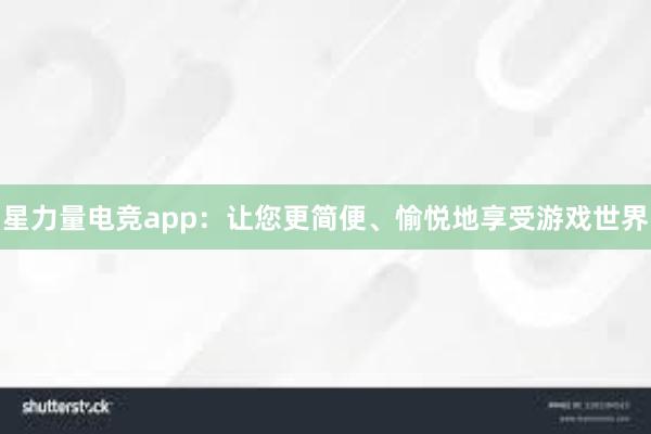 星力量电竞app：让您更简便、愉悦地享受游戏世界