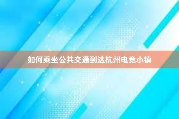 如何乘坐公共交通到达杭州电竞小镇