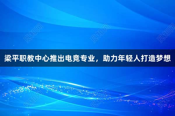 梁平职教中心推出电竞专业，助力年轻人打造梦想