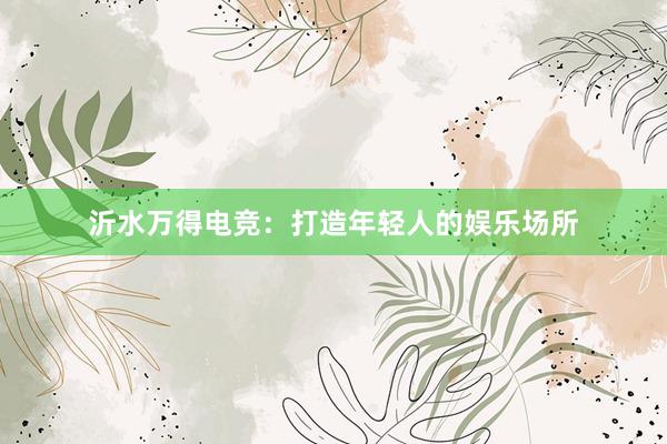 沂水万得电竞：打造年轻人的娱乐场所