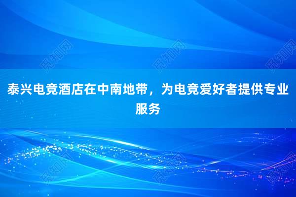 泰兴电竞酒店在中南地带，为电竞爱好者提供专业服务