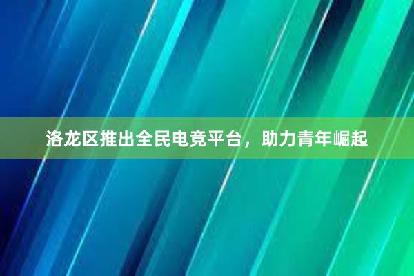 洛龙区推出全民电竞平台，助力青年崛起