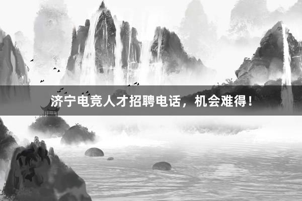 济宁电竞人才招聘电话，机会难得！