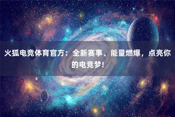 火狐电竞体育官方：全新赛事、能量燃爆，点亮你的电竞梦!