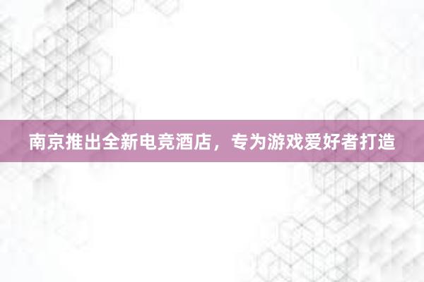 南京推出全新电竞酒店，专为游戏爱好者打造