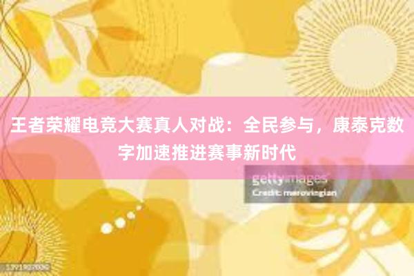 王者荣耀电竞大赛真人对战：全民参与，康泰克数字加速推进赛事新时代