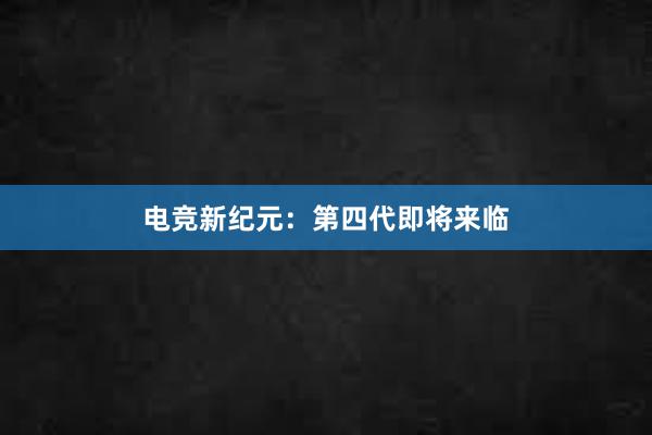 电竞新纪元：第四代即将来临