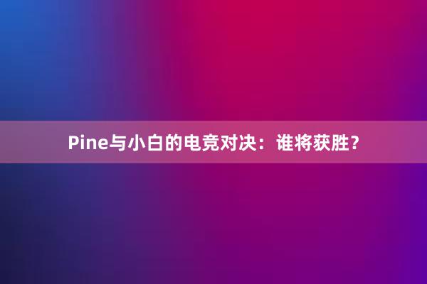 Pine与小白的电竞对决：谁将获胜？