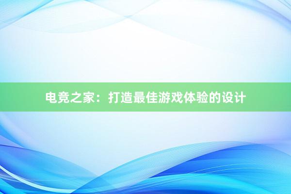 电竞之家：打造最佳游戏体验的设计